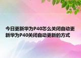 今日更新华为P40怎么关闭自动更新华为P40关闭自动更新的方式