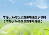 华为gt2e怎么设置来电话显示号码（华为gt2e怎么设置来电提醒）
