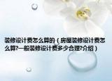 装修设计费怎么算的（房屋装修设计费怎么算?一般装修设计费多少合理?介绍）