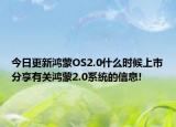 今日更新鸿蒙OS2.0什么时候上市分享有关鸿蒙2.0系统的信息!