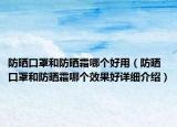 防晒口罩和防晒霜哪个好用（防晒口罩和防晒霜哪个效果好详细介绍）