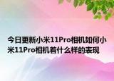今日更新小米11Pro相机如何小米11Pro相机着什么样的表现