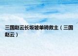 三国赵云长坂坡单骑救主（三国赵云）