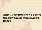 荣耀怎么应用主题里的小组件（荣耀手机桌面小组件怎么设置 荣耀如何设置小组件介绍）