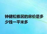钟健松雅居的房价是多少钱一平米多