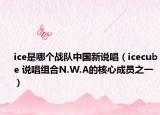 ice是哪个战队中国新说唱（icecube 说唱组合N.W.A的核心成员之一）