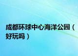 成都环球中心海洋公园（好玩吗）
