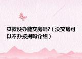 贷款没办能交房吗?（没交房可以不办按揭吗介绍）