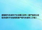 房屋赠与未成年子女需要公证吗（房产如何公证给未成年子女如何把房产赠与未成年人介绍）