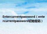 Entercurrentpassword（entercurrentpassword初始密码）