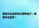 普通冰冻血浆缺乏哪种因子（普通冰冻血浆）