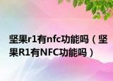 坚果r1有nfc功能吗（坚果R1有NFC功能吗）