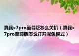 真我x7pro至尊版怎么关机（真我x7pro至尊版怎么打开深色模式）