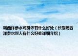 喝西洋参水对身体有什么好处（长期喝西洋参水对人有什么好处详细介绍）