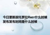 今日更新摩托罗拉Razr什么时候发布发布时间是什么时候