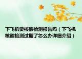 下飞机要核酸检测报告吗（下飞机核酸检测过期了怎么办详细介绍）