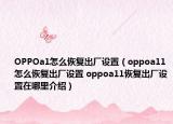 OPPOa1怎么恢复出厂设置（oppoa11怎么恢复出厂设置 oppoa11恢复出厂设置在哪里介绍）