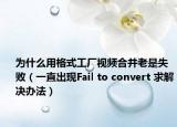 为什么用格式工厂视频合并老是失败（一直出现Fail to convert 求解决办法）
