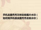 手机美图秀秀怎样去除图片水印（如何用手机版美图秀秀去除水印）