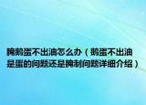 腌鹅蛋不出油怎么办（鹅蛋不出油是蛋的问题还是腌制问题详细介绍）