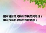 国家税务总局梅州市税务局电话（国家税务总局梅州市税务局）