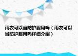 雨衣可以当防护服用吗（雨衣可以当防护服用吗详细介绍）