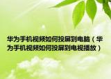 华为手机视频如何投屏到电脑（华为手机视频如何投屏到电视播放）