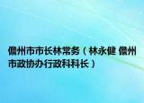儋州市市长林常务（林永健 儋州市政协办行政科科长）