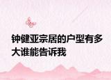 钟健亚宗居的户型有多大谁能告诉我