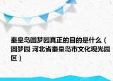 秦皇岛圆梦园真正的目的是什么（圆梦园 河北省秦皇岛市文化观光园区）