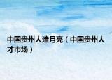 中国贵州人造月亮（中国贵州人才市场）