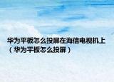 华为平板怎么投屏在海信电视机上（华为平板怎么投屏）