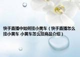 快手直播中如何挂小黄车（快手直播怎么挂小黄车 小黄车怎么挂商品介绍）