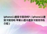iphone11是双卡双待吗?（iphone11是双卡双待吗 苹果11是不是双卡双待手机介绍）