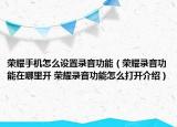 荣耀手机怎么设置录音功能（荣耀录音功能在哪里开 荣耀录音功能怎么打开介绍）