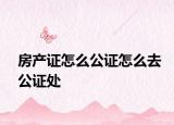 房产证怎么公证怎么去公证处