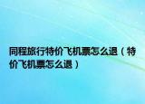 同程旅行特价飞机票怎么退（特价飞机票怎么退）