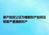 房产如何公证为婚前财产如何证明房产是婚前财产