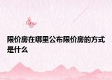 限价房在哪里公布限价房的方式是什么
