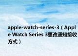apple-watch-series-3（Apple Watch Series 3更改通知接收方式）