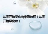 从零开始学化妆步骤教程（从零开始学化妆）