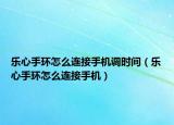 乐心手环怎么连接手机调时间（乐心手环怎么连接手机）