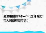 涓滄柟甯傚涔﹁（沈可 东方市人民政府副市长）