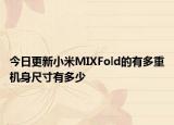 今日更新小米MIXFold的有多重机身尺寸有多少