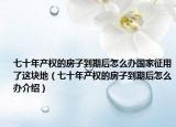 七十年产权的房子到期后怎么办国家征用了这块地（七十年产权的房子到期后怎么办介绍）