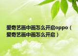 爱奇艺画中画怎么开启oppo（爱奇艺画中画怎么开启）