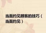 当面约见顾客的技巧（当面约见）