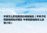 苹果怎么把相册里的视频慢放（苹果手机相册视频如何慢放 苹果相册视频怎么放慢介绍）