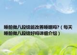 睡前做八段锦能改善睡眠吗?（每天睡前做八段锦好吗详细介绍）