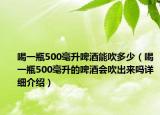 喝一瓶500毫升啤酒能吹多少（喝一瓶500毫升的啤酒会吹出来吗详细介绍）